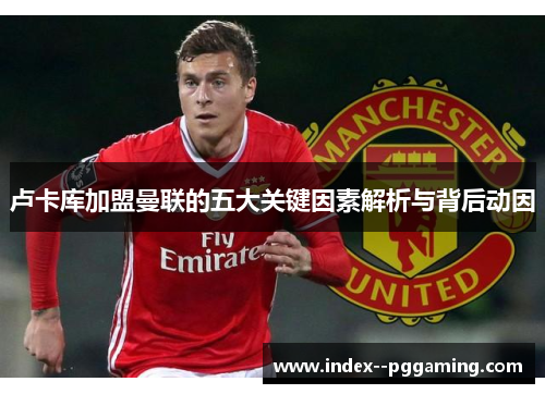 卢卡库加盟曼联的五大关键因素解析与背后动因