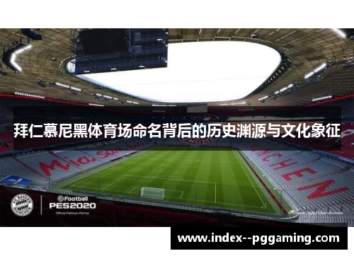 拜仁慕尼黑体育场命名背后的历史渊源与文化象征 拜仁慕尼黑体育场命名背后的历史渊源与文化象征