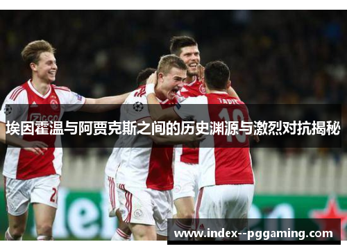 埃因霍温与阿贾克斯之间的历史渊源与激烈对抗揭秘 埃因霍温与阿贾克斯之间的历史渊源与激烈对抗揭秘