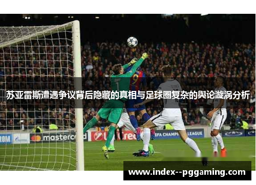 苏亚雷斯遭遇争议背后隐藏的真相与足球圈复杂的舆论漩涡分析