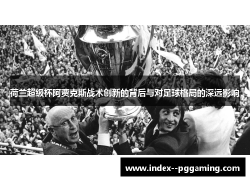 荷兰超级杯阿贾克斯战术创新的背后与对足球格局的深远影响