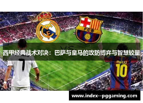 西甲经典战术对决:巴萨与皇马的攻防博弈与智慧较量 西甲经典战术对决:巴萨与皇马的攻防博弈与智慧较量