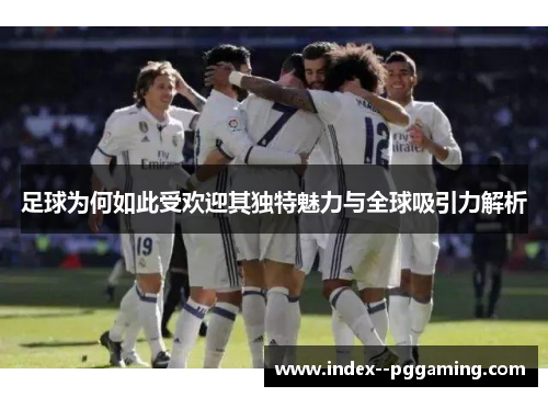 足球为何如此受欢迎其独特魅力与全球吸引力解析 足球为何如此受欢迎其独特魅力与全球吸引力解析