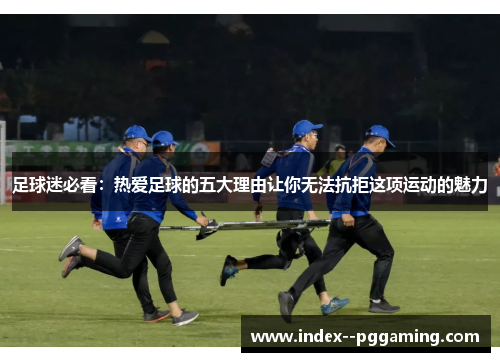 足球迷必看:热爱足球的五大理由让你无法抗拒这项运动的魅力 足球迷必看:热爱足球的五大理由让你无法抗拒这项运动的魅力