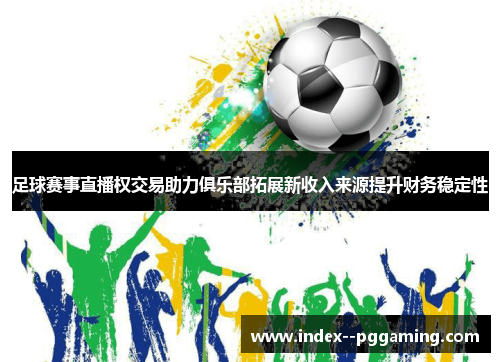 足球赛事直播权交易助力俱乐部拓展新收入来源提升财务稳定性