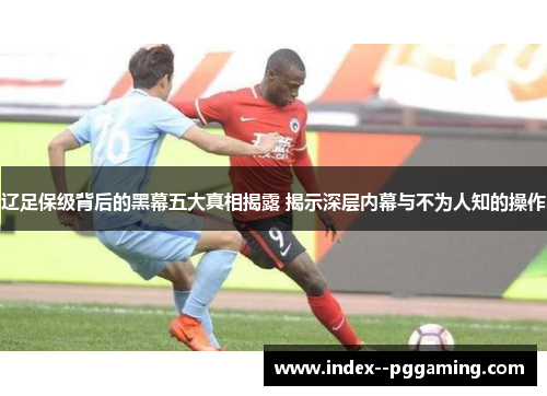 辽足保级背后的黑幕五大真相揭露 揭示深层内幕与不为人知的操作 辽足保级背后的黑幕五大真相揭露 揭示深层内幕与不为人知的操作