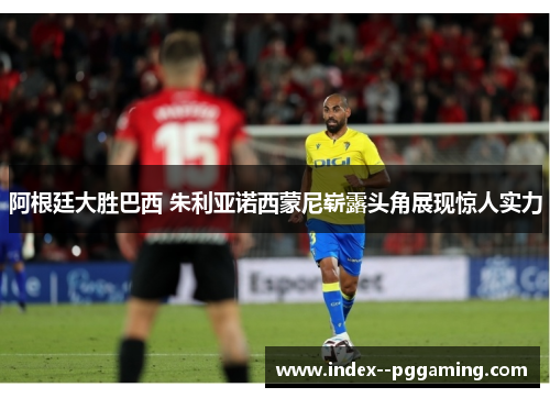 阿根廷大胜巴西 朱利亚诺西蒙尼崭露头角展现惊人实力