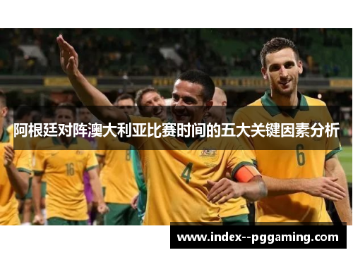 阿根廷对阵澳大利亚比赛时间的五大关键因素分析