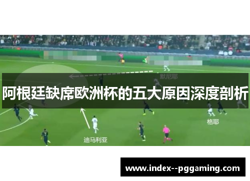 阿根廷缺席欧洲杯的五大原因深度剖析 阿根廷缺席欧洲杯的五大原因深度剖析