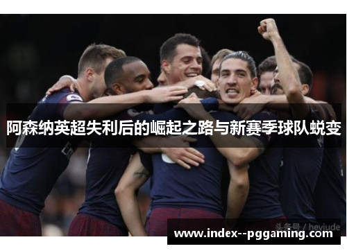 阿森纳英超失利后的崛起之路与新赛季球队蜕变 阿森纳英超失利后的崛起之路与新赛季球队蜕变