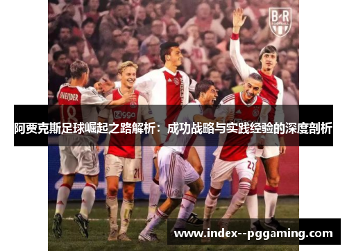 阿贾克斯足球崛起之路解析:成功战略与实践经验的深度剖析 阿贾克斯足球崛起之路解析:成功战略与实践经验的深度剖析