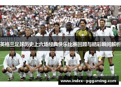 英格兰足球历史上六场经典快乐比赛回顾与精彩瞬间解析