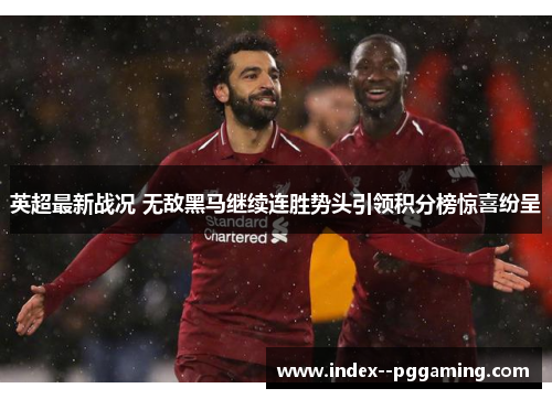 英超最新战况 无敌黑马继续连胜势头引领积分榜惊喜纷呈
