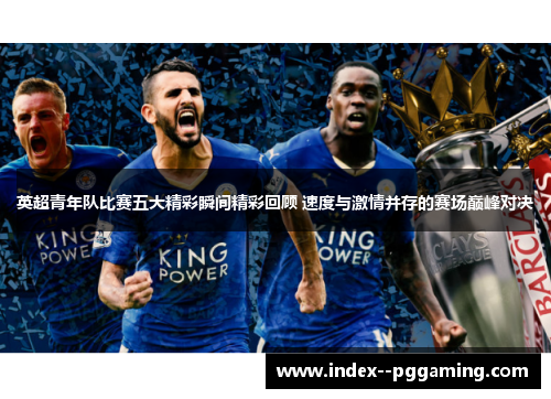 英超青年队比赛五大精彩瞬间精彩回顾 速度与激情并存的赛场巅峰对决