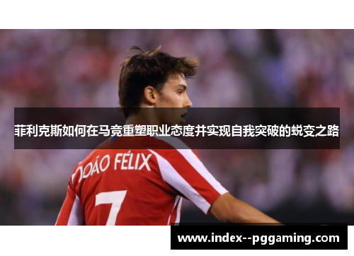 菲利克斯如何在马竞重塑职业态度并实现自我突破的蜕变之路
