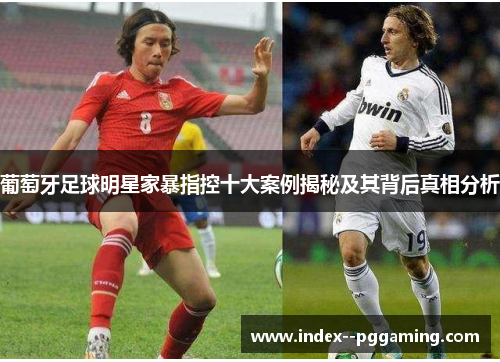 葡萄牙足球明星家暴指控十大案例揭秘及其背后真相分析 葡萄牙足球明星家暴指控十大案例揭秘及其背后真相分析