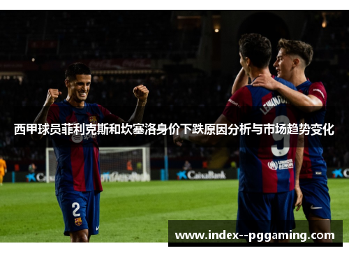 西甲球员菲利克斯和坎塞洛身价下跌原因分析与市场趋势变化 西甲球员菲利克斯和坎塞洛身价下跌原因分析与市场趋势变化