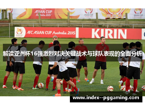解读亚洲杯16强激烈对决关键战术与球队表现的全面分析 解读亚洲杯16强激烈对决关键战术与球队表现的全面分析