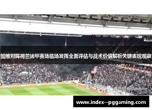 加维对阵荷兰法甲赛场临场发挥全面评估与战术价值解析关键表现观察