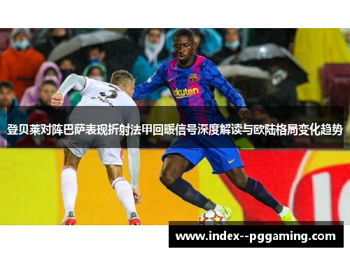 登贝莱对阵巴萨表现折射法甲回暖信号深度解读与欧陆格局变化趋势