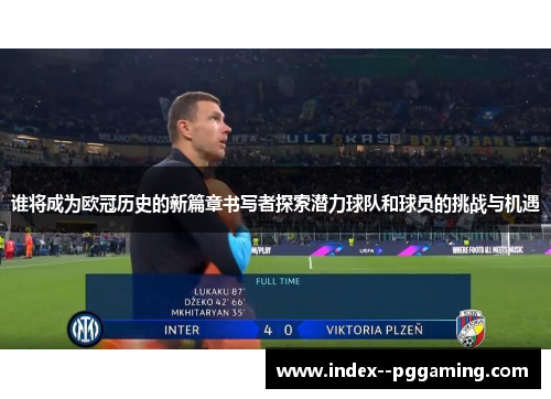 谁将成为欧冠历史的新篇章书写者探索潜力球队和球员的挑战与机遇 谁将成为欧冠历史的新篇章书写者探索潜力球队和球员的挑战与机遇