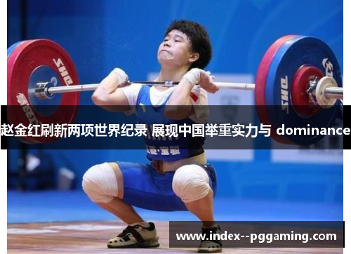赵金红刷新两项世界纪录 展现中国举重实力与 dominance 赵金红刷新两项世界纪录 展现中国举重实力与 dominance