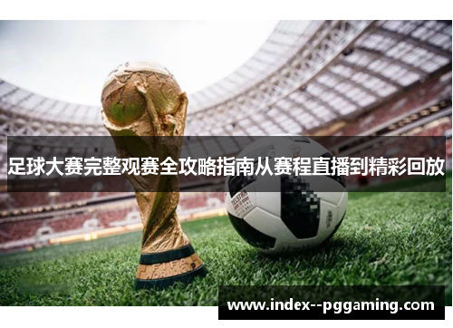 足球大赛完整观赛全攻略指南从赛程直播到精彩回放