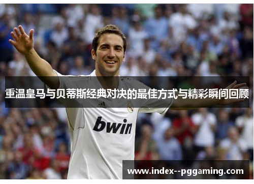 重温皇马与贝蒂斯经典对决的最佳方式与精彩瞬间回顾