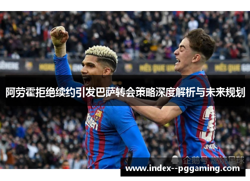 阿劳霍拒绝续约引发巴萨转会策略深度解析与未来规划