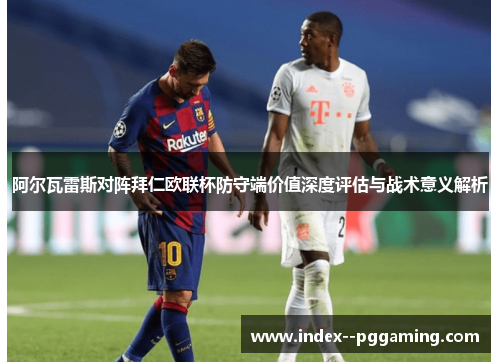 阿尔瓦雷斯对阵拜仁欧联杯防守端价值深度评估与战术意义解析 阿尔瓦雷斯对阵拜仁欧联杯防守端价值深度评估与战术意义解析