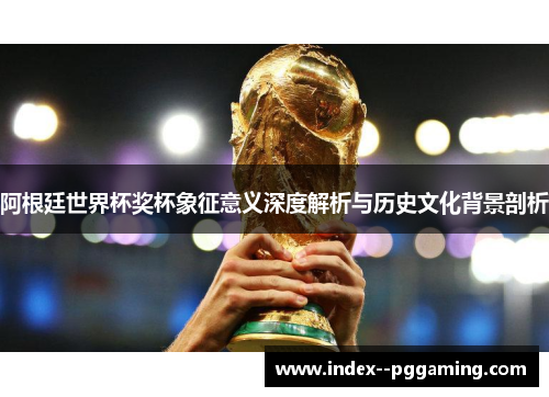 阿根廷世界杯奖杯象征意义深度解析与历史文化背景剖析 阿根廷世界杯奖杯象征意义深度解析与历史文化背景剖析