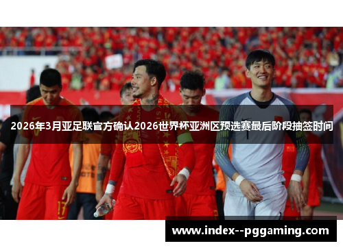 2026年3月亚足联官方确认2026世界杯亚洲区预选赛最后阶段抽签时间 2026年3月亚足联官方确认2026世界杯亚洲区预选赛最后阶段抽签时间