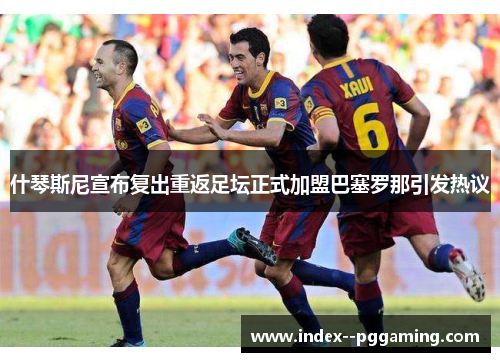 什琴斯尼宣布复出重返足坛正式加盟巴塞罗那引发热议 什琴斯尼宣布复出重返足坛正式加盟巴塞罗那引发热议