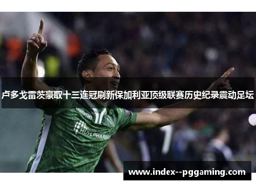 卢多戈雷茨豪取十三连冠刷新保加利亚顶级联赛历史纪录震动足坛