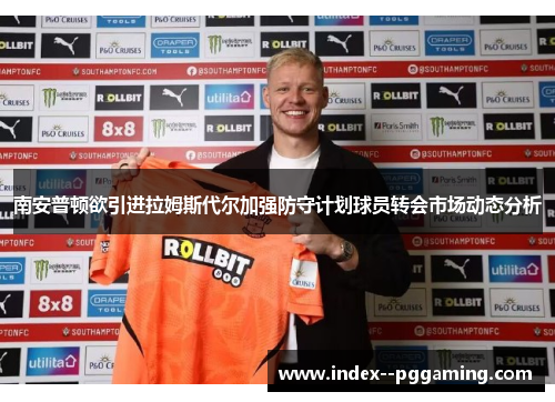南安普顿欲引进拉姆斯代尔加强防守计划球员转会市场动态分析