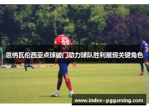 恩纳瓦伦西亚点球破门助力球队胜利展现关键角色