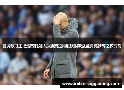 曼城欧冠主场遭热刺淘汰瓜迪奥拉再度饮恨欧战蓝月亮梦碎之夜时刻