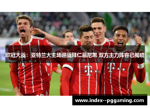 欧冠大战：亚特兰大主场迎战拜仁慕尼黑 双方主力阵容已揭晓