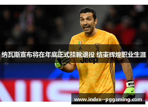 纳瓦斯宣布将在年底正式挂靴退役 结束辉煌职业生涯