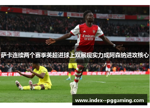 萨卡连续两个赛季英超进球上双展现实力成阿森纳进攻核心 萨卡连续两个赛季英超进球上双展现实力成阿森纳进攻核心