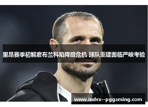 里昂赛季初解雇布兰科陷降级危机 球队重建面临严峻考验