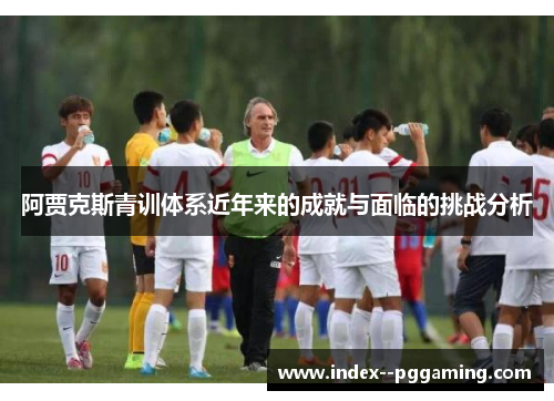 阿贾克斯青训体系近年来的成就与面临的挑战分析