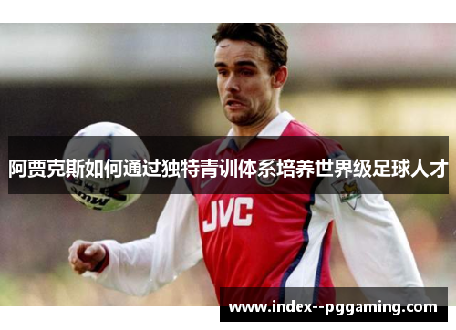 阿贾克斯如何通过独特青训体系培养世界级足球人才