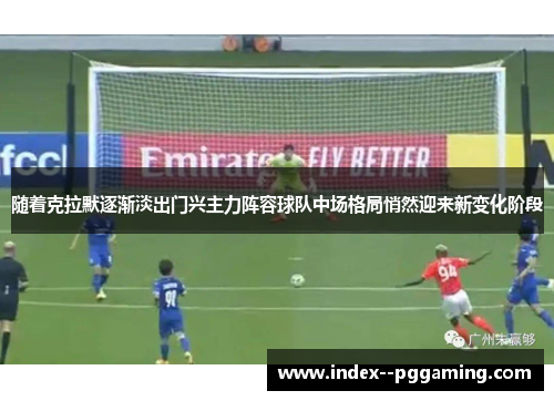 随着克拉默逐渐淡出门兴主力阵容球队中场格局悄然迎来新变化阶段