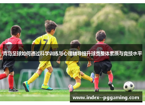 青岛足球如何通过科学训练与心理辅导提升球员整体素质与竞技水平
