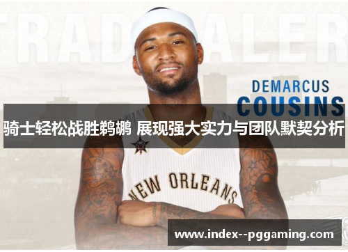 骑士轻松战胜鹈鹕 展现强大实力与团队默契分析