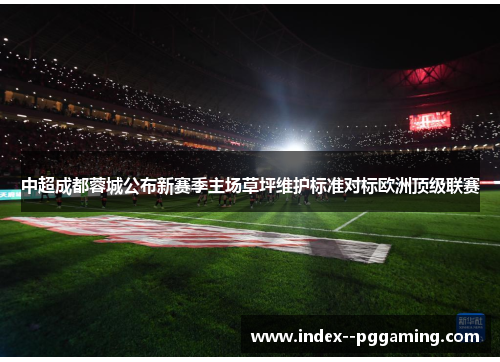 中超成都蓉城公布新赛季主场草坪维护标准对标欧洲顶级联赛