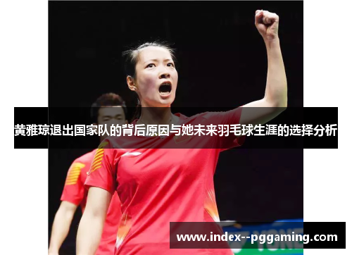 黄雅琼退出国家队的背后原因与她未来羽毛球生涯的选择分析 黄雅琼退出国家队的背后原因与她未来羽毛球生涯的选择分析