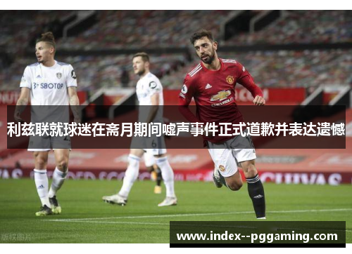 利兹联就球迷在斋月期间嘘声事件正式道歉并表达遗憾 利兹联就球迷在斋月期间嘘声事件正式道歉并表达遗憾